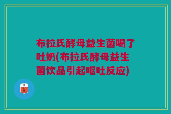 布拉氏酵母益生菌喝了吐奶(布拉氏酵母益生菌饮品引起呕吐反应)