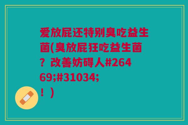 爱放屁还特别臭吃益生菌(臭放屁狂吃益生菌?改善妨碍人#26469;#31034;!)