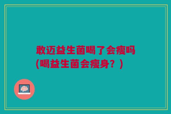 敢迈益生菌喝了会瘦吗(喝益生菌会瘦身?)
