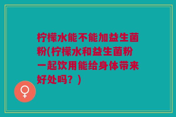 柠檬水能不能加益生菌粉(柠檬水和益生菌粉一起饮用能给身体带来好处吗?) 柠檬水能不能加益生菌粉(柠檬水和益生菌粉一起饮用能给身体带来好处吗?)