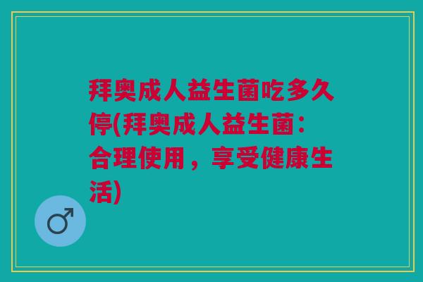 拜奥成人益生菌吃多久停(拜奥成人益生菌:合理使用,享受健康生活)