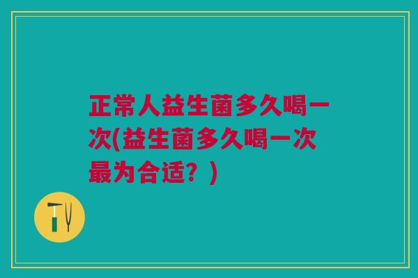 正常人益生菌多久喝一次(益生菌多久喝一次最为合适?)