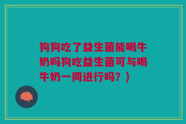 狗狗吃了益生菌能喝牛奶吗狗吃益生菌可与喝牛奶一同进行吗?)
