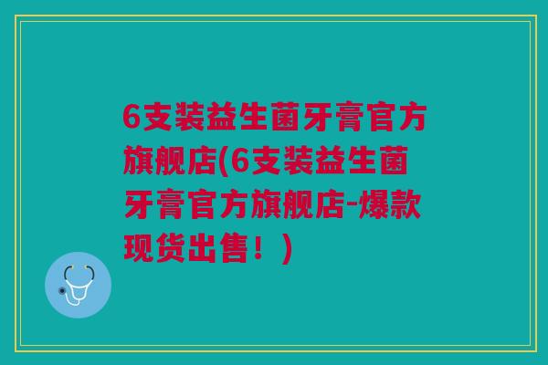 6支装益生菌牙膏官方旗舰店(6支装益生菌牙膏官方旗舰店-爆款现货出售!) 6支装益生菌牙膏官方旗舰店(6支装益生菌牙膏官方旗舰店-爆款现货出售!)