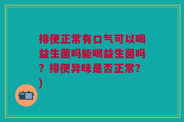 排便正常有口气可以喝益生菌吗能喝益生菌吗?排便异味是否正常?)