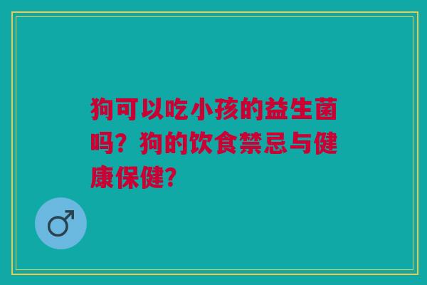 狗可以吃小孩的益生菌吗?狗的饮食禁忌与健康保健? 狗可以吃小孩的益生菌吗?狗的饮食禁忌与健康保健?