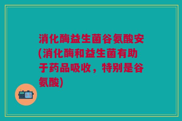 消化酶益生菌谷氨酸安(消化酶和益生菌有助于药品吸收,特别是谷氨酸) 消化酶益生菌谷氨酸安(消化酶和益生菌有助于药品吸收,特别是谷氨酸)