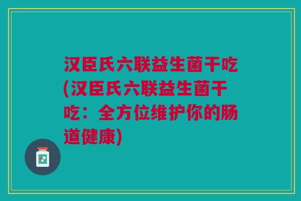 汉臣氏六联益生菌干吃(汉臣氏六联益生菌干吃:全方位维护你的肠道健康) 汉臣氏六联益生菌干吃(汉臣氏六联益生菌干吃:全方位维护你的肠道健康)