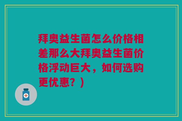 拜奥益生菌怎么价格相差那么大拜奥益生菌价格浮动巨大,如何选购更优惠?)