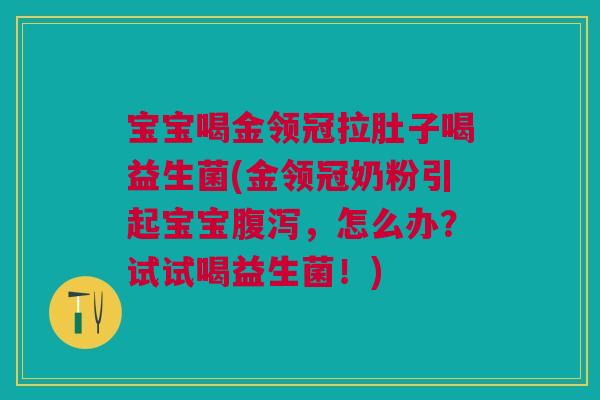 宝宝喝金领冠拉肚子喝益生菌(金领冠奶粉引起宝宝腹泻,怎么办?试试喝益生菌!)
