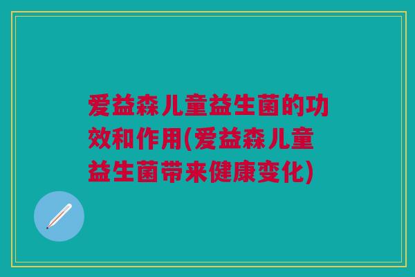 爱益森儿童益生菌的功效和作用(爱益森儿童益生菌带来健康变化) 爱益森儿童益生菌的功效和作用(爱益森儿童益生菌带来健康变化)