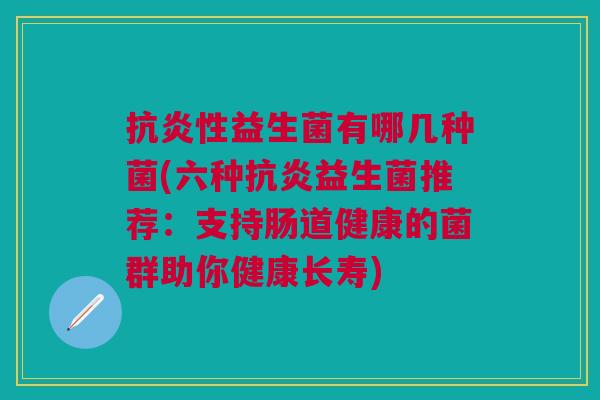 抗炎性益生菌有哪几种菌(六种抗炎益生菌推荐:支持肠道健康的菌群助你健康长寿)