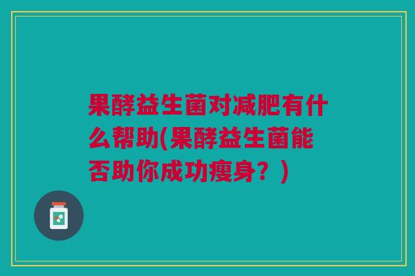 果酵益生菌对减肥有什么帮助(果酵益生菌能否助你成功瘦身?)