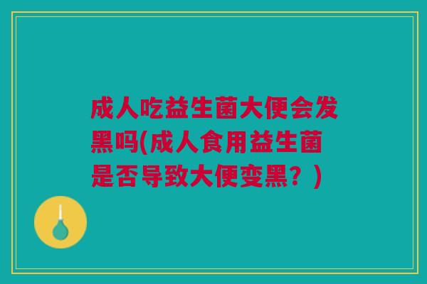 成人吃益生菌大便会发黑吗(成人食用益生菌是否导致大便变黑?)