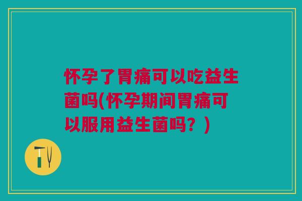 怀孕了胃痛可以吃益生菌吗(怀孕期间胃痛可以服用益生菌吗?)