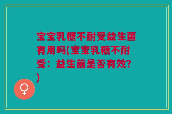 宝宝乳糖不耐受益生菌有用吗(宝宝乳糖不耐受:益生菌是否有效?)