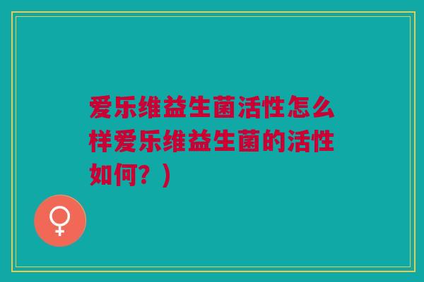 爱乐维益生菌活性怎么样爱乐维益生菌的活性如何?) 爱乐维益生菌活性怎么样爱乐维益生菌的活性如何?)
