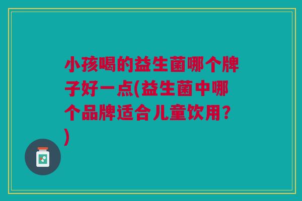 小孩喝的益生菌哪个牌子好一点(益生菌中哪个品牌适合儿童饮用?) 小孩喝的益生菌哪个牌子好一点(益生菌中哪个品牌适合儿童饮用?)