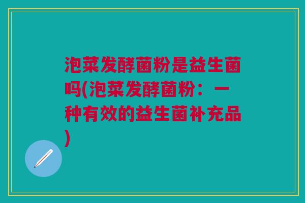 泡菜发酵菌粉是益生菌吗(泡菜发酵菌粉:一种有效的益生菌补充品)