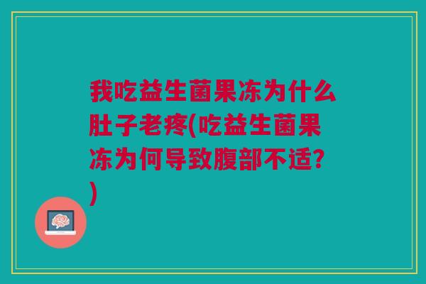 我吃益生菌果冻为什么肚子老疼(吃益生菌果冻为何导致腹部不适？)