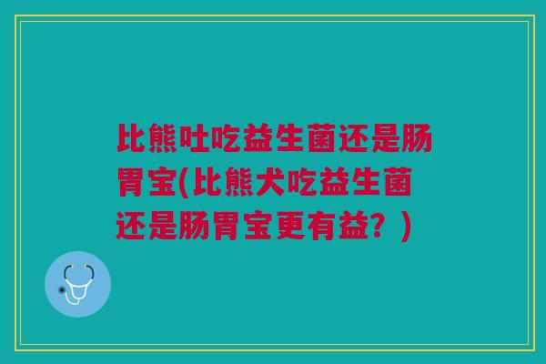 比熊吐吃益生菌还是肠胃宝(比熊犬吃益生菌还是肠胃宝更有益?)