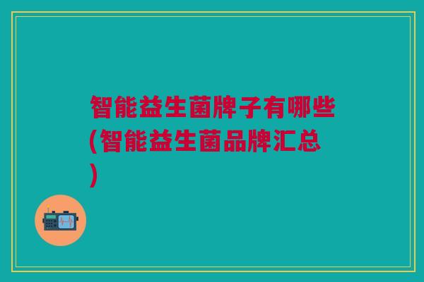 智能益生菌牌子有哪些(智能益生菌品牌汇总) 智能益生菌牌子有哪些(智能益生菌品牌汇总)