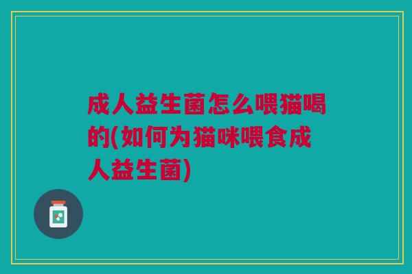 成人益生菌怎么喂猫喝的(如何为猫咪喂食成人益生菌) 成人益生菌怎么喂猫喝的(如何为猫咪喂食成人益生菌)