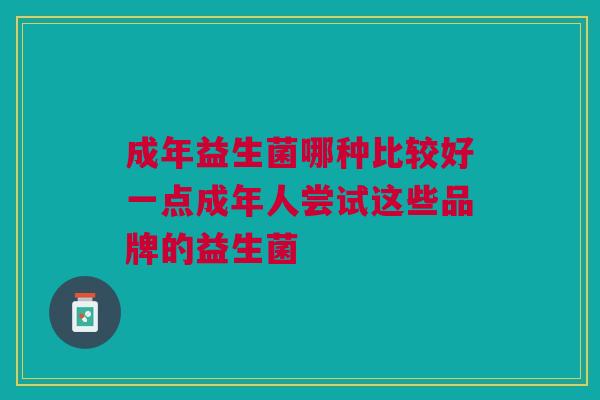 成年益生菌哪种比较好一点成年人尝试这些品牌的益生菌