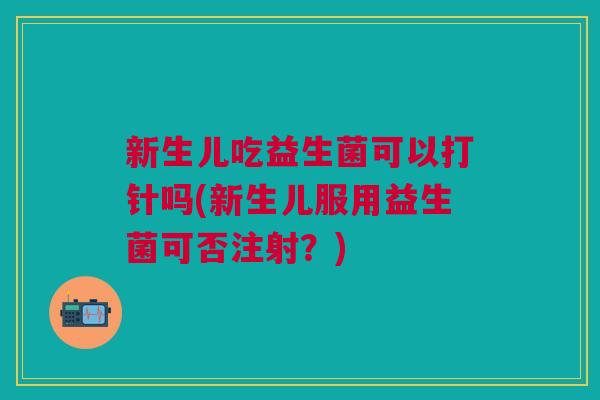 新生儿吃益生菌可以打针吗(新生儿服用益生菌可否注射?)