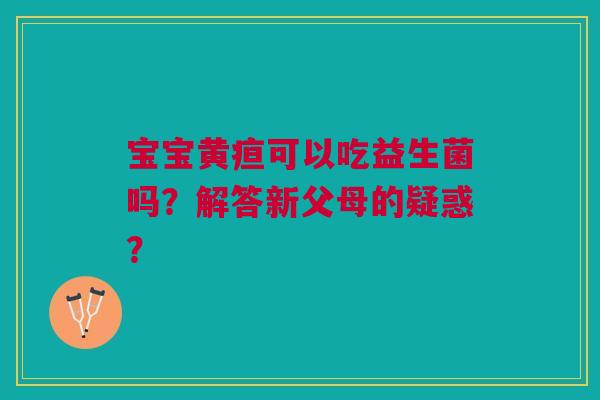 宝宝黄疸可以吃益生菌吗?解答新父母的疑惑? 宝宝黄疸可以吃益生菌吗?解答新父母的疑惑?