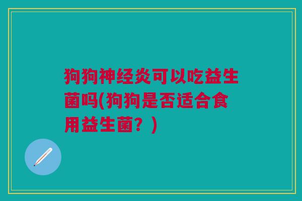 狗狗神经炎可以吃益生菌吗(狗狗是否适合食用益生菌?)