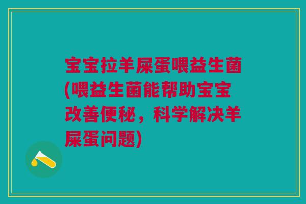 宝宝拉羊屎蛋喂益生菌(喂益生菌能帮助宝宝改善便秘,科学解决羊屎蛋问题)