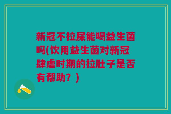 新冠不拉屎能喝益生菌吗(饮用益生菌对新冠肆虐时期的拉肚子是否有帮助?)