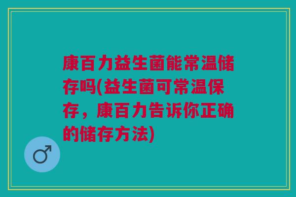 康百力益生菌能常温储存吗(益生菌可常温保存,康百力告诉你正确的储存方法) 康百力益生菌能常温储存吗(益生菌可常温保存,康百力告诉你正确的储存方法)