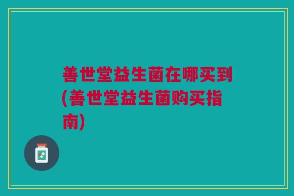 善世堂益生菌在哪买到(善世堂益生菌购买指南)