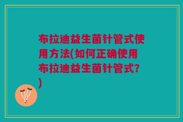 布拉迪益生菌针管式使用方法(如何正确使用布拉迪益生菌针管式?)