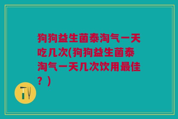 狗狗益生菌泰淘气一天吃几次(狗狗益生菌泰淘气一天几次饮用最佳?)