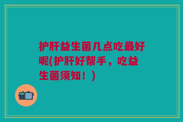 护肝益生菌几点吃最好呢(护肝好帮手,吃益生菌须知!)
