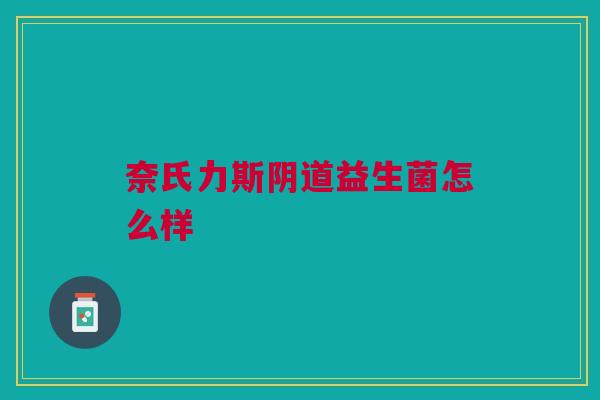 奈氏力斯阴道益生菌怎么样