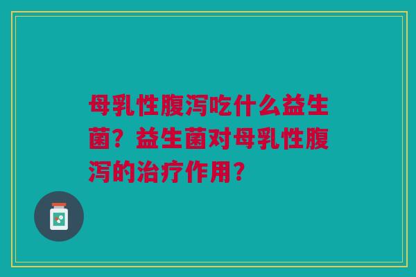 母乳性腹泻吃什么益生菌?益生菌对母乳性腹泻的治疗作用?