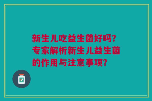 新生儿吃益生菌好吗?专家解析新生儿益生菌的作用与注意事项?