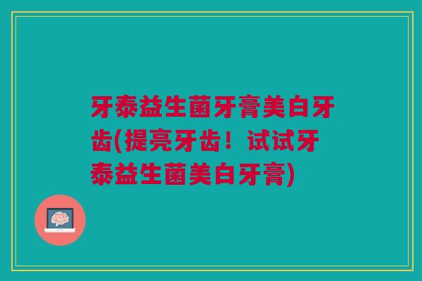 牙泰益生菌牙膏美白牙齿(提亮牙齿!试试牙泰益生菌美白牙膏) 牙泰益生菌牙膏美白牙齿(提亮牙齿!试试牙泰益生菌美白牙膏)