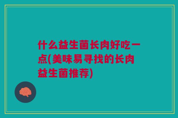 什么益生菌长肉好吃一点(美味易寻找的长肉益生菌推荐)
