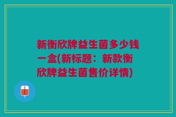 新衡欣牌益生菌多少钱一盒(新标题:新款衡欣牌益生菌售价详情)