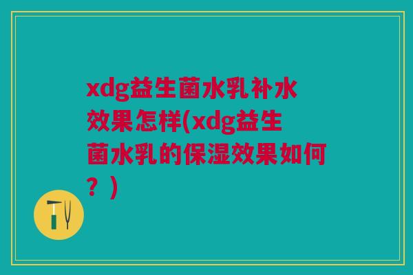 xdg益生菌水乳补水效果怎样(xdg益生菌水乳的保湿效果如何?)