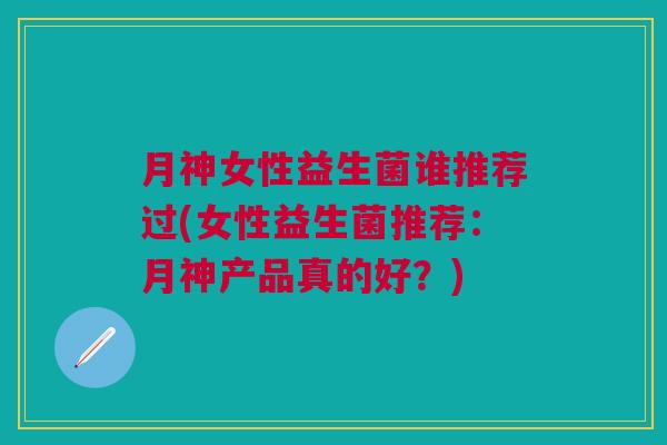 月神女性益生菌谁推荐过(女性益生菌推荐:月神产品真的好?) 月神女性益生菌谁推荐过(女性益生菌推荐:月神产品真的好?)