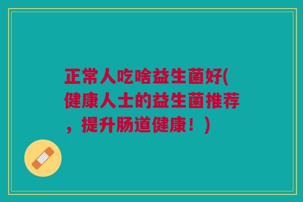 正常人吃啥益生菌好(健康人士的益生菌推荐,提升肠道健康!)