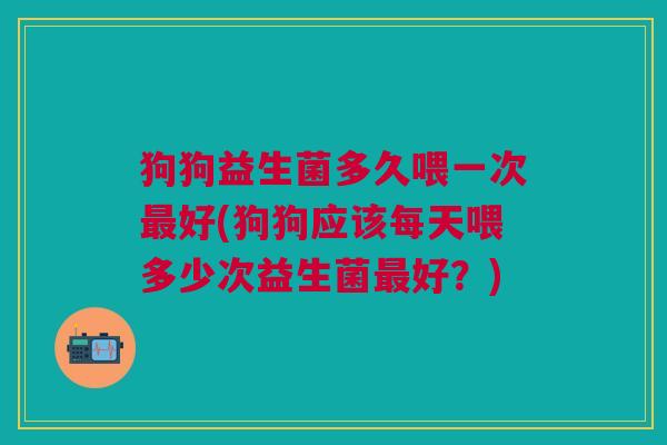 狗狗益生菌多久喂一次好(狗狗应该每天喂多少次益生菌好?) 狗狗益生菌多久喂一次好(狗狗应该每天喂多少次益生菌好?)