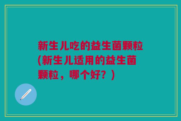 新生儿吃的益生菌颗粒(新生儿适用的益生菌颗粒,哪个好?)