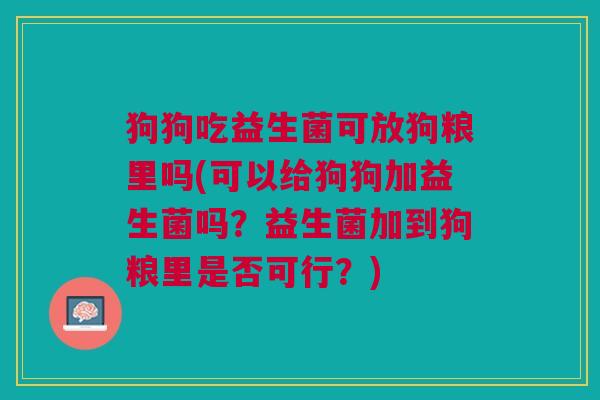 狗狗吃益生菌可放狗粮里吗(可以给狗狗加益生菌吗?益生菌加到狗粮里是否可行?) 狗狗吃益生菌可放狗粮里吗(可以给狗狗加益生菌吗?益生菌加到狗粮里是否可行?)